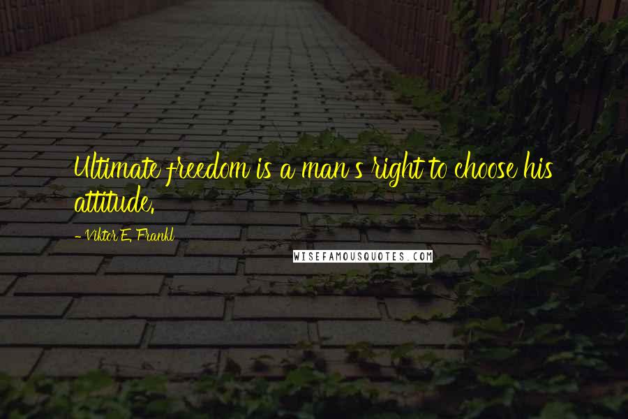 Viktor E. Frankl Quotes: Ultimate freedom is a man's right to choose his attitude.
