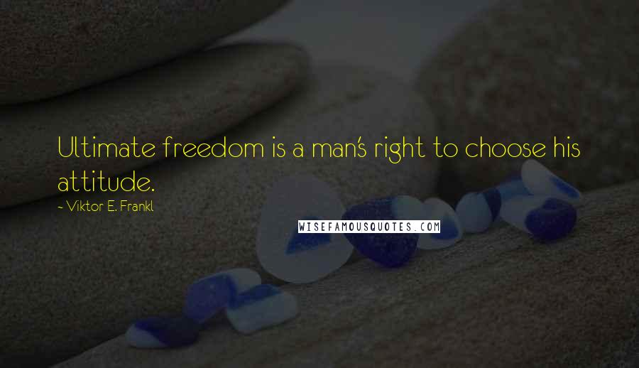 Viktor E. Frankl Quotes: Ultimate freedom is a man's right to choose his attitude.