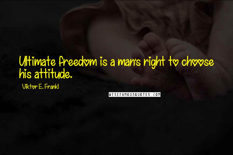 Viktor E. Frankl Quotes: Ultimate freedom is a man's right to choose his attitude.