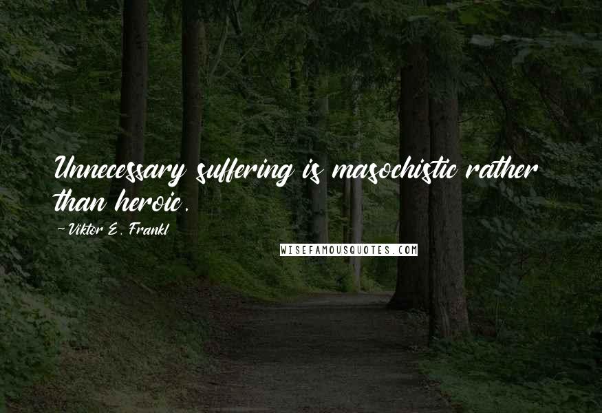 Viktor E. Frankl Quotes: Unnecessary suffering is masochistic rather than heroic.