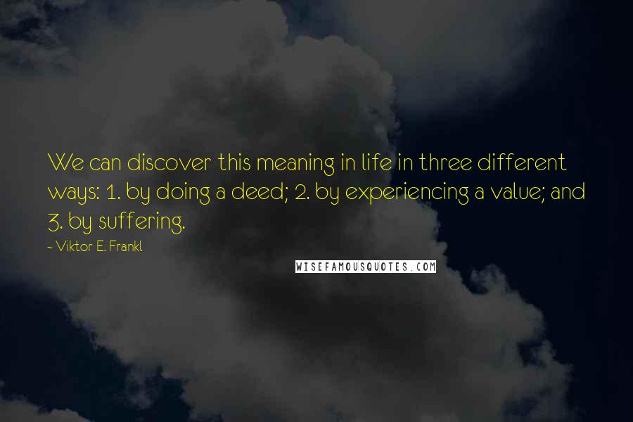 Viktor E. Frankl Quotes: We can discover this meaning in life in three different ways: 1. by doing a deed; 2. by experiencing a value; and 3. by suffering.