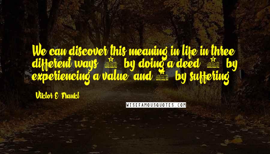 Viktor E. Frankl Quotes: We can discover this meaning in life in three different ways: 1. by doing a deed; 2. by experiencing a value; and 3. by suffering.