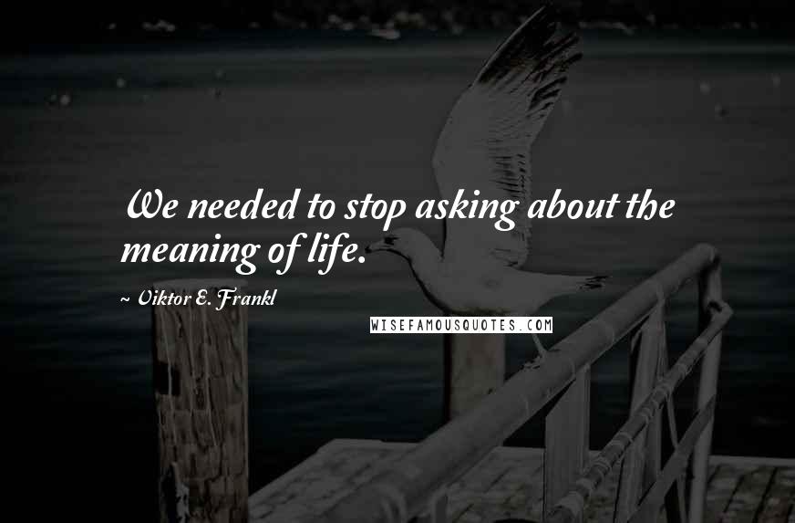 Viktor E. Frankl Quotes: We needed to stop asking about the meaning of life.
