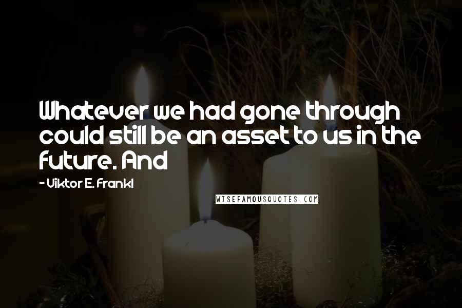 Viktor E. Frankl Quotes: Whatever we had gone through could still be an asset to us in the future. And