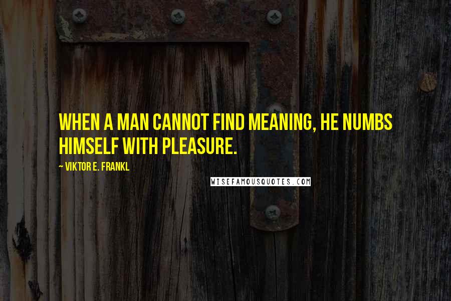 Viktor E. Frankl Quotes: When a man cannot find meaning, he numbs himself with pleasure.