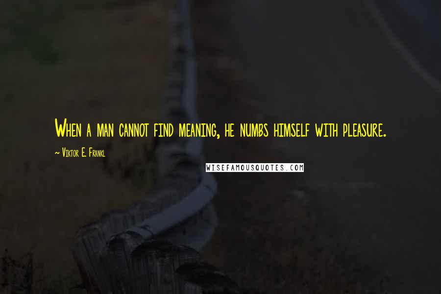 Viktor E. Frankl Quotes: When a man cannot find meaning, he numbs himself with pleasure.