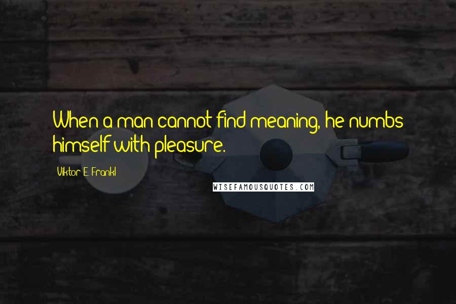 Viktor E. Frankl Quotes: When a man cannot find meaning, he numbs himself with pleasure.