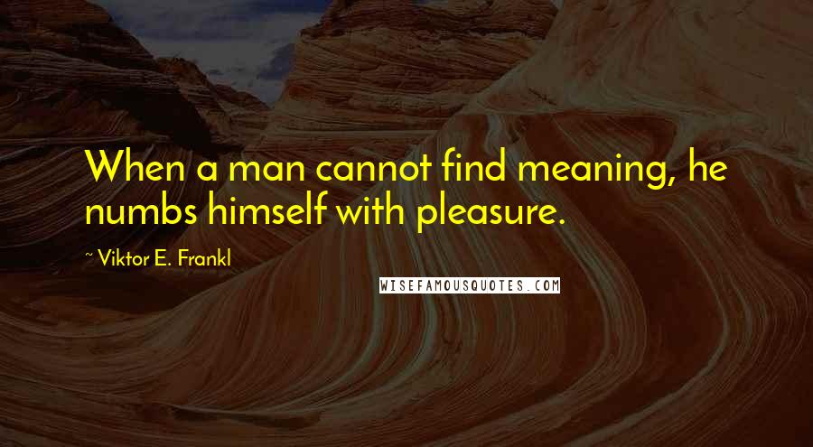 Viktor E. Frankl Quotes: When a man cannot find meaning, he numbs himself with pleasure.