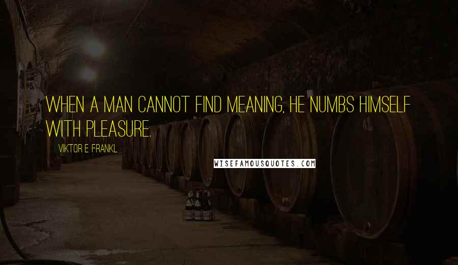 Viktor E. Frankl Quotes: When a man cannot find meaning, he numbs himself with pleasure.