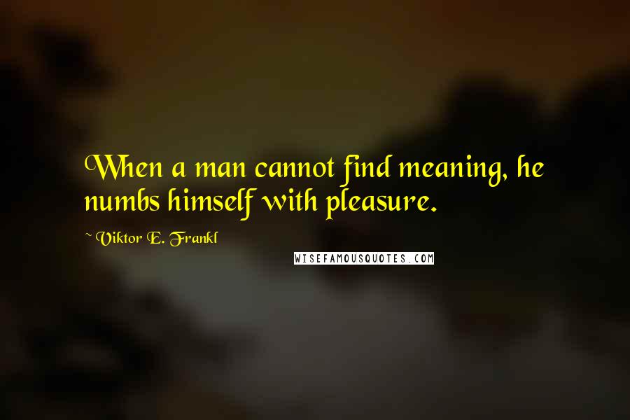 Viktor E. Frankl Quotes: When a man cannot find meaning, he numbs himself with pleasure.