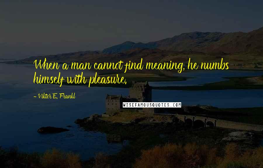 Viktor E. Frankl Quotes: When a man cannot find meaning, he numbs himself with pleasure.