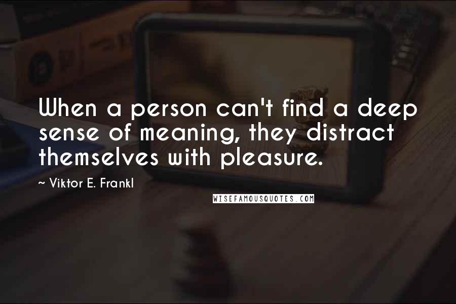 Viktor E. Frankl Quotes: When a person can't find a deep sense of meaning, they distract themselves with pleasure.