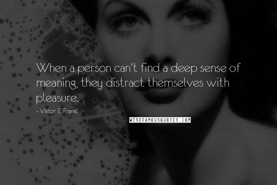 Viktor E. Frankl Quotes: When a person can't find a deep sense of meaning, they distract themselves with pleasure.