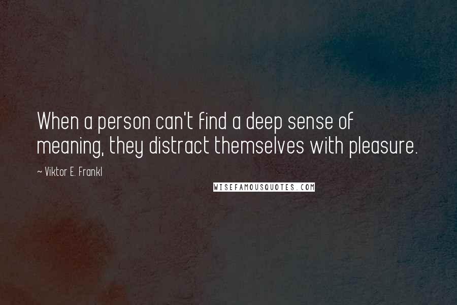 Viktor E. Frankl Quotes: When a person can't find a deep sense of meaning, they distract themselves with pleasure.