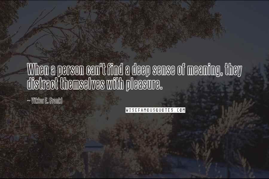 Viktor E. Frankl Quotes: When a person can't find a deep sense of meaning, they distract themselves with pleasure.