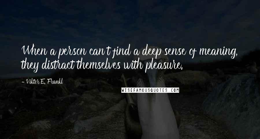 Viktor E. Frankl Quotes: When a person can't find a deep sense of meaning, they distract themselves with pleasure.