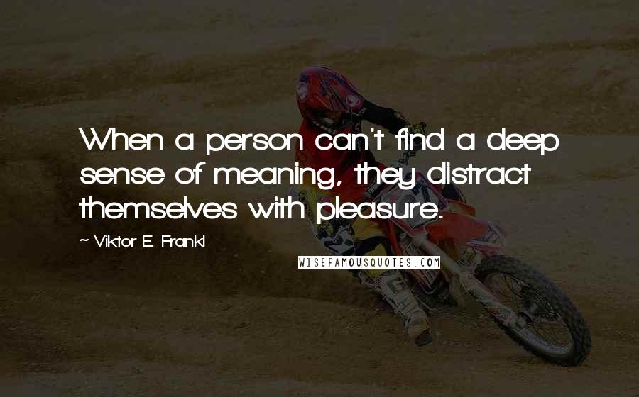 Viktor E. Frankl Quotes: When a person can't find a deep sense of meaning, they distract themselves with pleasure.