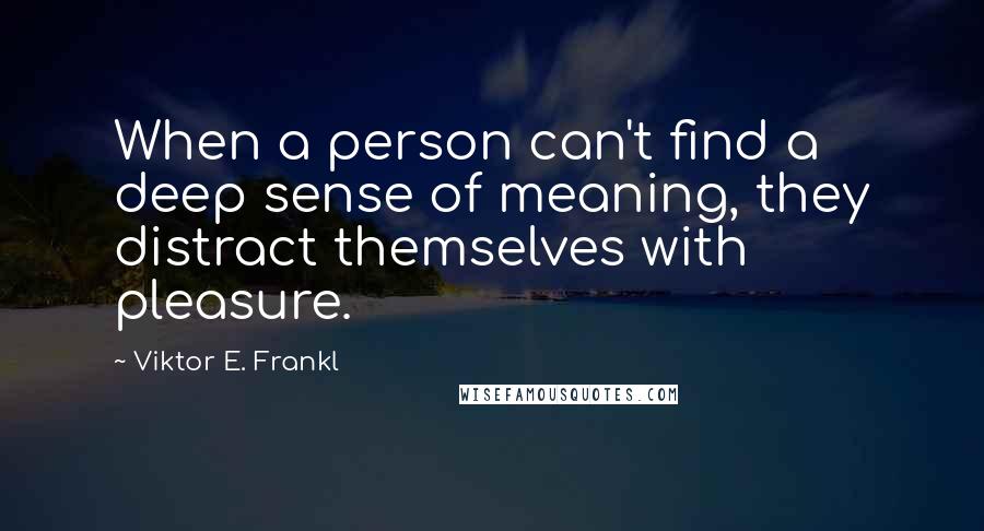 Viktor E. Frankl Quotes: When a person can't find a deep sense of meaning, they distract themselves with pleasure.
