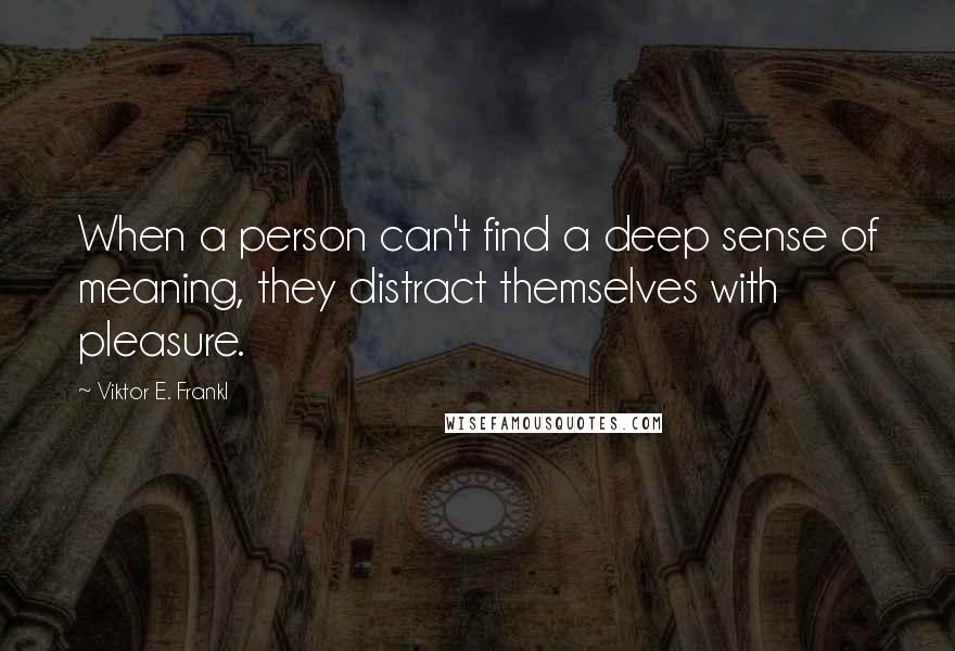 Viktor E. Frankl Quotes: When a person can't find a deep sense of meaning, they distract themselves with pleasure.