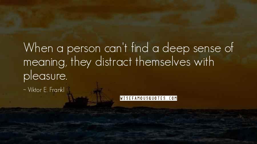 Viktor E. Frankl Quotes: When a person can't find a deep sense of meaning, they distract themselves with pleasure.