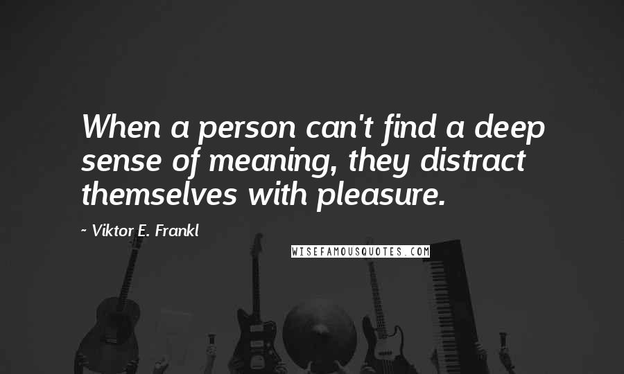 Viktor E. Frankl Quotes: When a person can't find a deep sense of meaning, they distract themselves with pleasure.