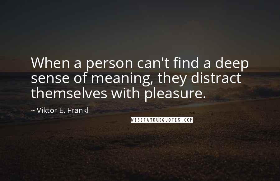 Viktor E. Frankl Quotes: When a person can't find a deep sense of meaning, they distract themselves with pleasure.