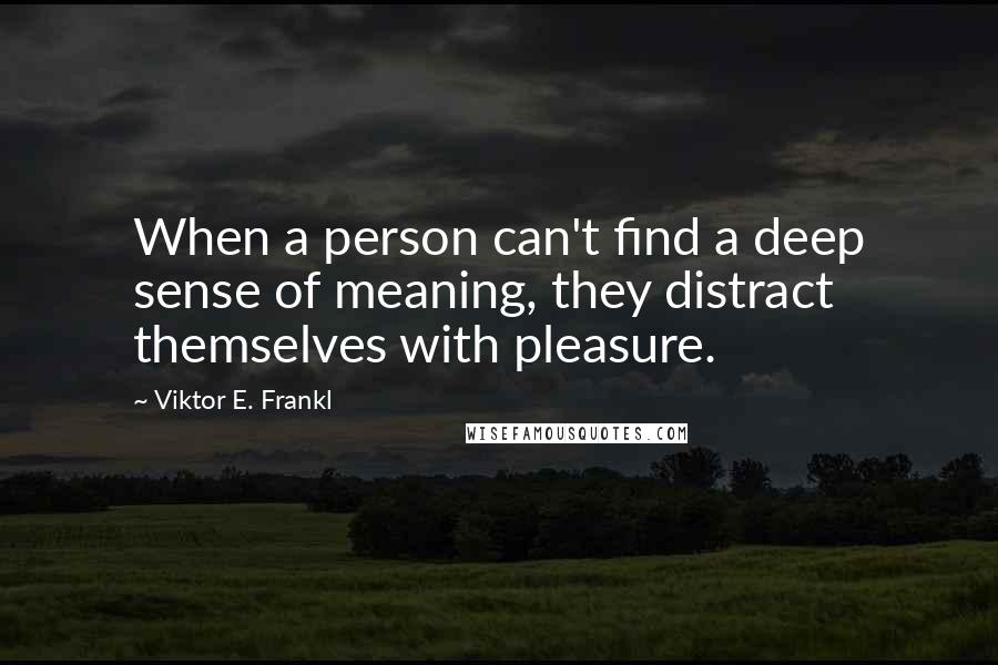 Viktor E. Frankl Quotes: When a person can't find a deep sense of meaning, they distract themselves with pleasure.