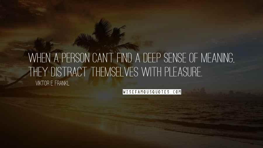 Viktor E. Frankl Quotes: When a person can't find a deep sense of meaning, they distract themselves with pleasure.