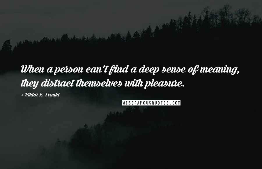 Viktor E. Frankl Quotes: When a person can't find a deep sense of meaning, they distract themselves with pleasure.