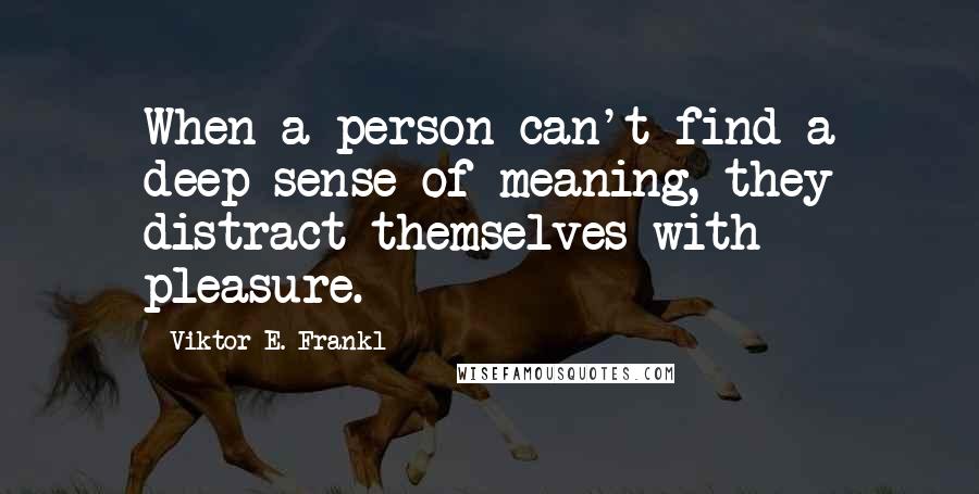 Viktor E. Frankl Quotes: When a person can't find a deep sense of meaning, they distract themselves with pleasure.