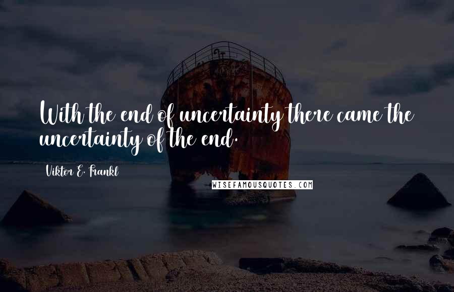 Viktor E. Frankl Quotes: With the end of uncertainty there came the uncertainty of the end.