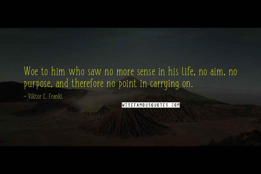 Viktor E. Frankl Quotes: Woe to him who saw no more sense in his life, no aim, no purpose, and therefore no point in carrying on.