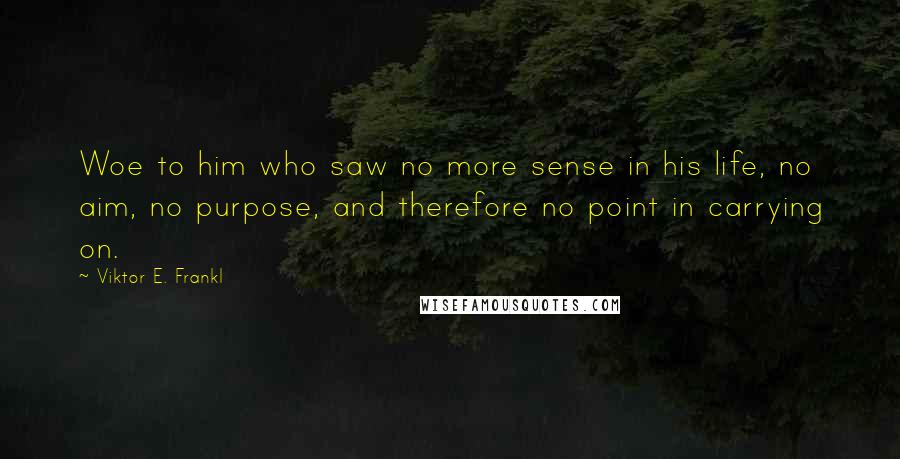 Viktor E. Frankl Quotes: Woe to him who saw no more sense in his life, no aim, no purpose, and therefore no point in carrying on.