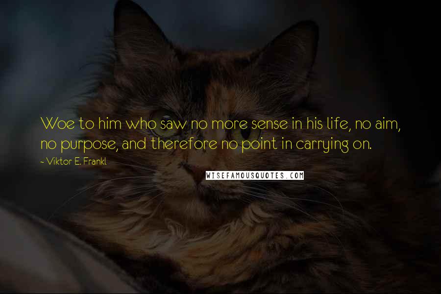 Viktor E. Frankl Quotes: Woe to him who saw no more sense in his life, no aim, no purpose, and therefore no point in carrying on.