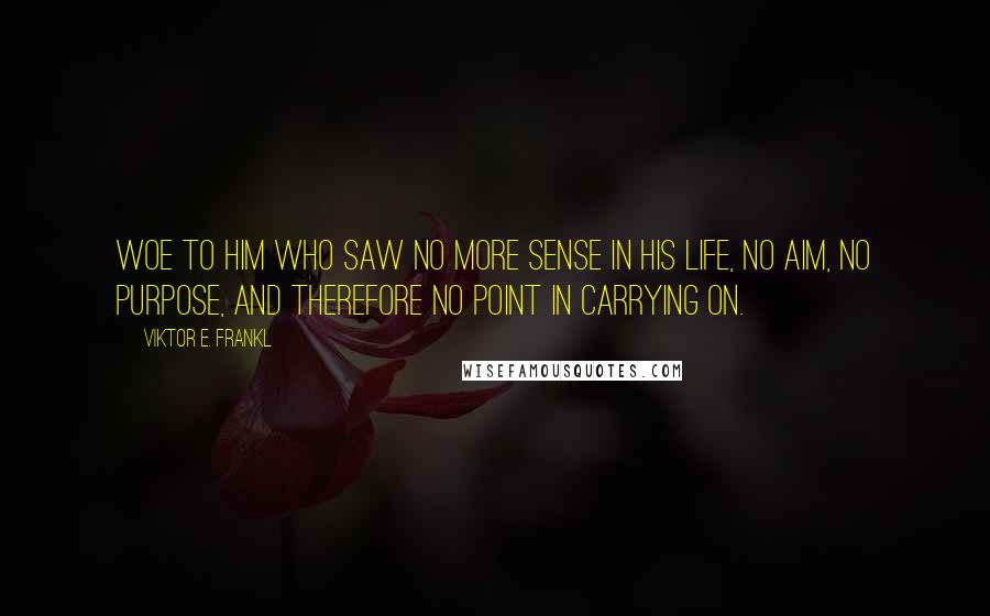 Viktor E. Frankl Quotes: Woe to him who saw no more sense in his life, no aim, no purpose, and therefore no point in carrying on.