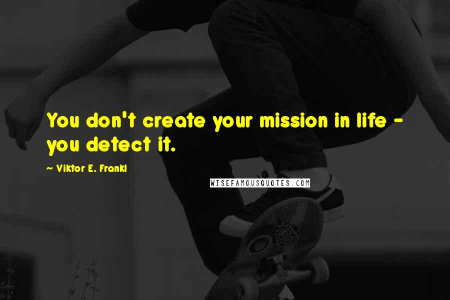 Viktor E. Frankl Quotes: You don't create your mission in life - you detect it.