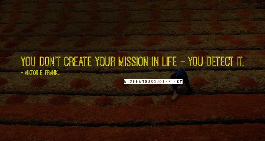 Viktor E. Frankl Quotes: You don't create your mission in life - you detect it.