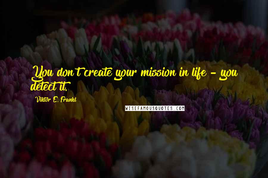 Viktor E. Frankl Quotes: You don't create your mission in life - you detect it.