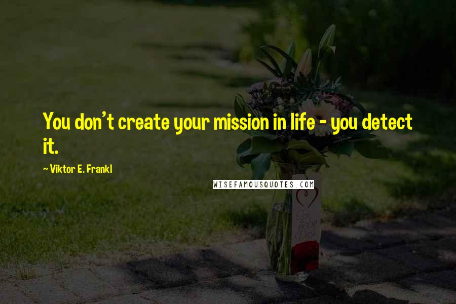 Viktor E. Frankl Quotes: You don't create your mission in life - you detect it.