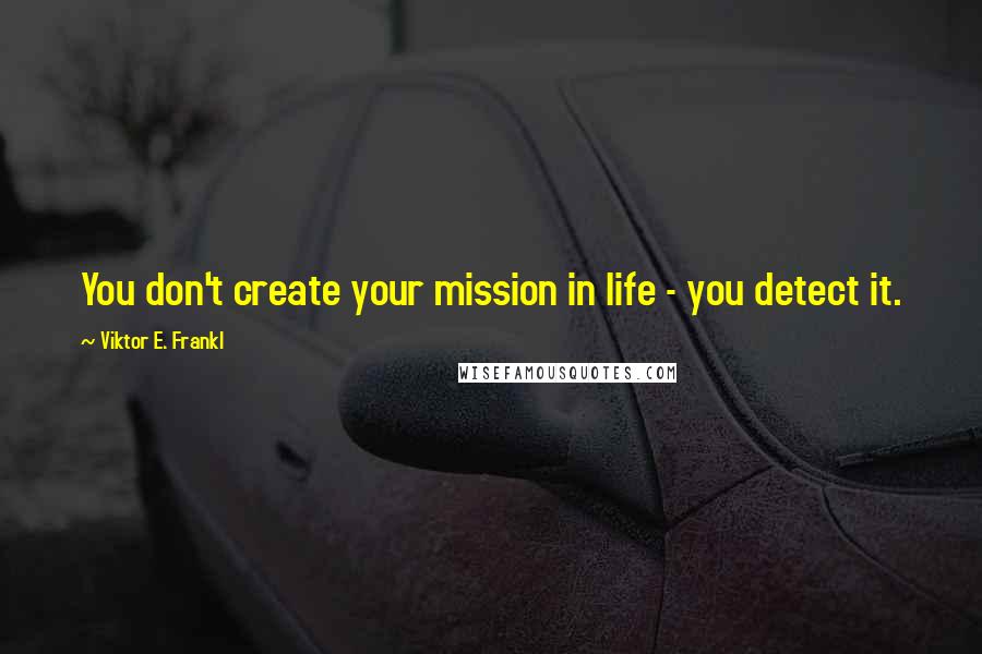 Viktor E. Frankl Quotes: You don't create your mission in life - you detect it.