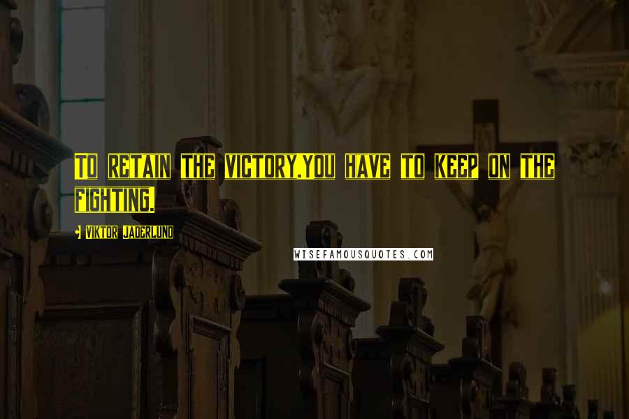 Viktor Jaderlund Quotes: To retain the victory.You have to keep on the fighting.