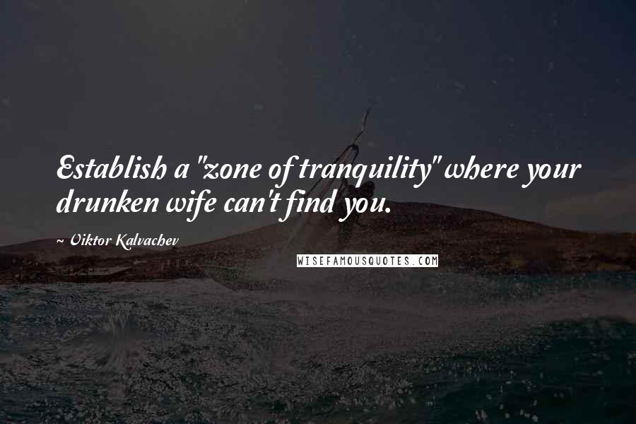 Viktor Kalvachev Quotes: Establish a "zone of tranquility" where your drunken wife can't find you.