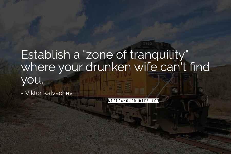 Viktor Kalvachev Quotes: Establish a "zone of tranquility" where your drunken wife can't find you.