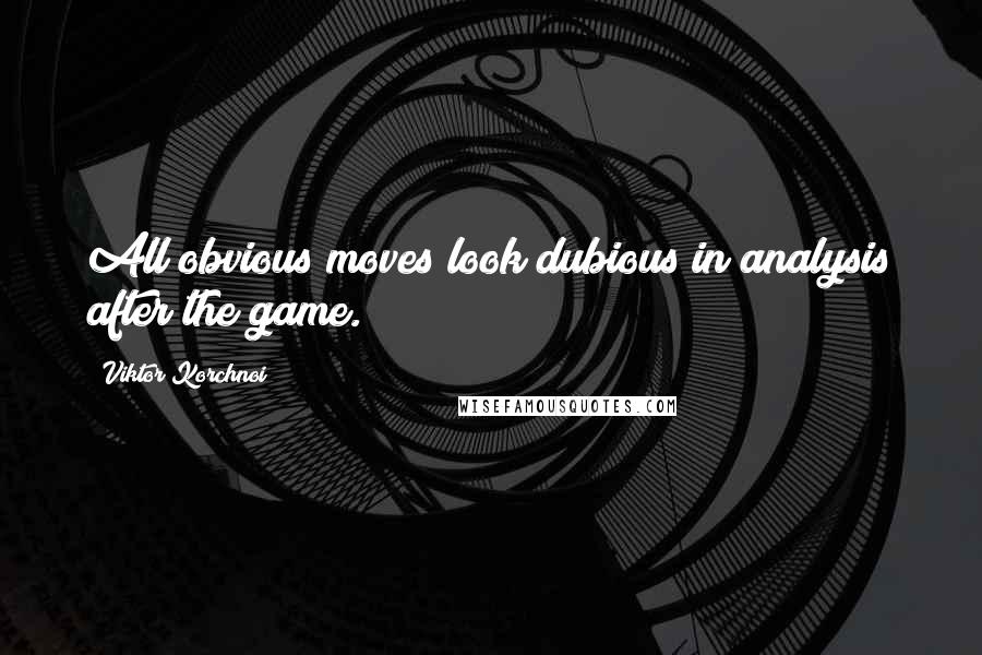 Viktor Korchnoi Quotes: All obvious moves look dubious in analysis after the game.