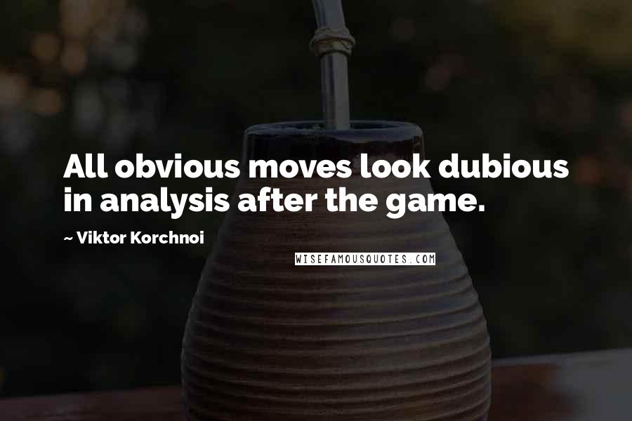 Viktor Korchnoi Quotes: All obvious moves look dubious in analysis after the game.