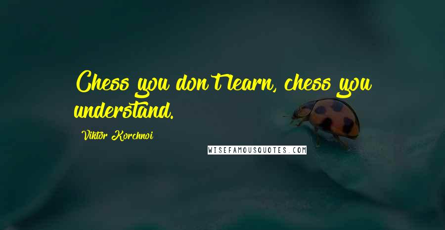 Viktor Korchnoi Quotes: Chess you don't learn, chess you understand.