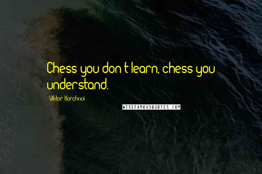 Viktor Korchnoi Quotes: Chess you don't learn, chess you understand.