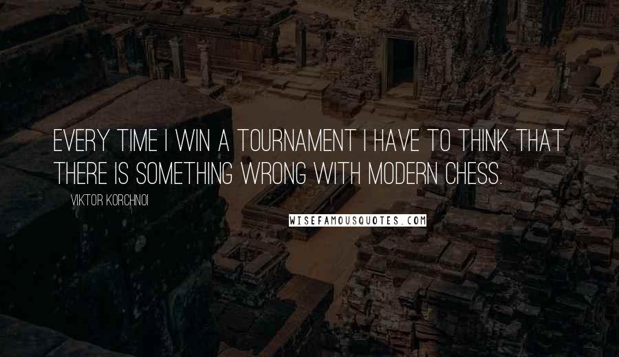 Viktor Korchnoi Quotes: Every time I win a tournament I have to think that there is something wrong with modern chess.