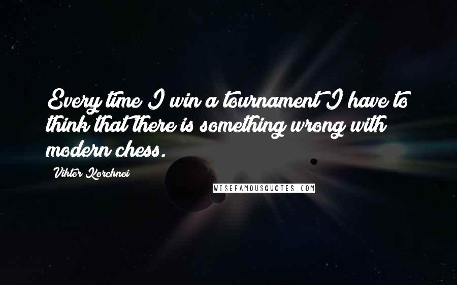 Viktor Korchnoi Quotes: Every time I win a tournament I have to think that there is something wrong with modern chess.