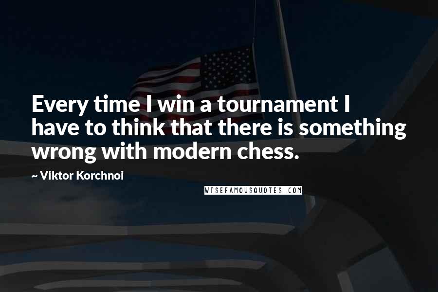 Viktor Korchnoi Quotes: Every time I win a tournament I have to think that there is something wrong with modern chess.